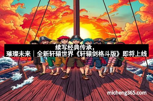 续写经典传承，璀璨未来｜全新轩辕世界《轩辕剑格斗版》即将上线